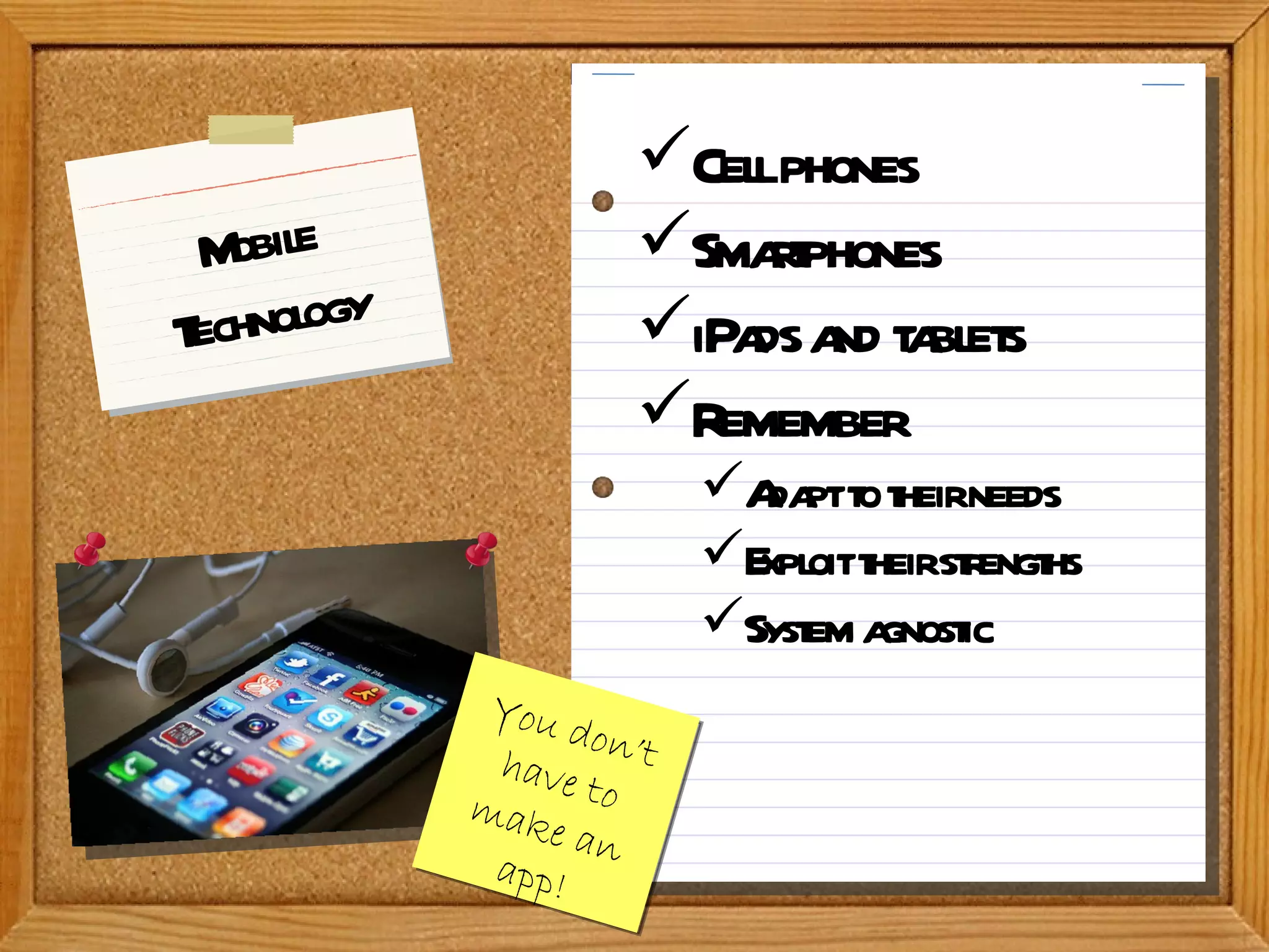 Mobile Technology You don’t have to make an app! Cell phones Smartphones iPads and tablets Remember Adapt to their needs Exploit their strengths System agnostic 