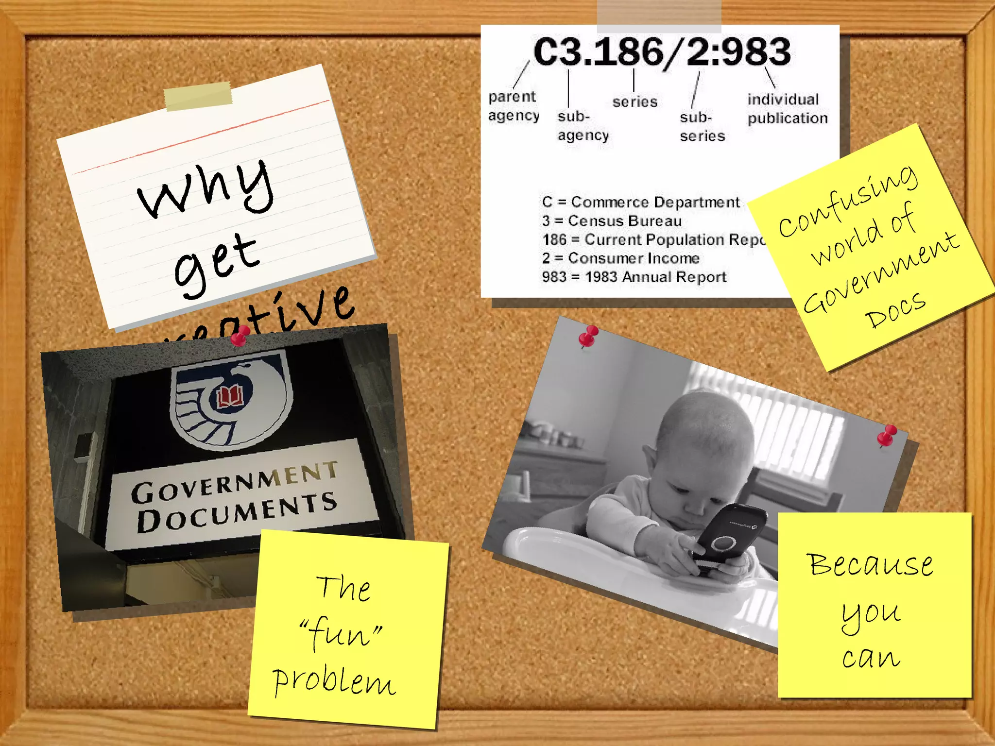 Why get  creative? The “fun” problem Because you can Confusing world of Government Docs 