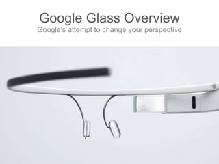 Google Glass Overview
Google’s attempt to change your perspective
 