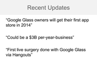 Recent Updates
“Google Glass owners will get their first app
store in 2014”
“Could be a $3B per-year-business”
“First live surgery done with Google Glass
via Hangouts”
 