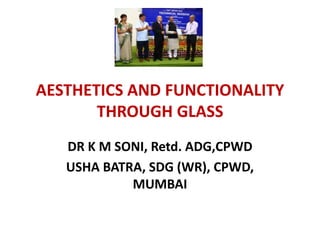 AESTHETICS AND FUNCTIONALITY
THROUGH GLASS
DR K M SONI, Retd. ADG,CPWD
USHA BATRA, SDG (WR), CPWD,
MUMBAI
 