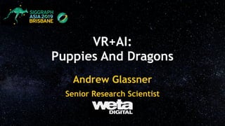 VR+AI:
Puppies And Dragons
Andrew Glassner
Senior Research Scientist
 