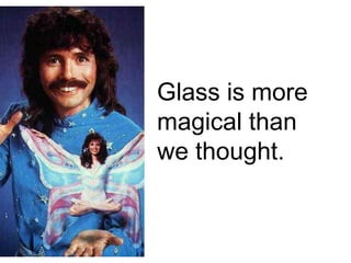 Glass is more
magical than
we thought.
 
