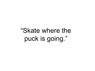 “Skate where the
puck is going.”
 