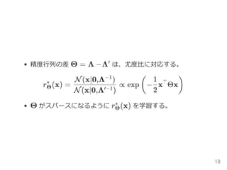 精度行列の差 Θ = Λ −Λ は、尤度比に対応する。
r (x) = ∝ exp − x Θx
Θ がスパースになるように r (x) を学習する。
′
Θ
∗
N(x∣0,Λ )′−1
N(x∣0,Λ )−1
(
2
1 ⊤
)
Θ
∗
18
 