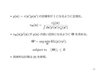 p(x) = r(x)p (x) の全確率が 1 になるように正規化。
r (x) =
r (x)p (x) が p(x) の良い近似になるように Θ を求める。
= arg KL(p ∥ rp ),
subject to ∥Θ∥ ≤ R
具体的な計算は [8] を参照。
′
Θ
dxp (x)r (x)∫ ′
Θ
∗
r (x)Θ
∗
Θ
′
Θ^
Θ
min ′
1
19
 