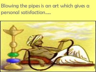 Blowing the pipes is an art which gives a
personal satisfaction…..
 