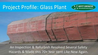 An Inspection & Refurbish Resolved Several Safety
Hazards & Made this 70+ Year Vent Like New Again.
Project Profile: Glass Plant
 