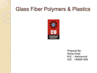 Glass Fiber Polymers & Plastics 
Prepared By: 
Sartaj Singh 
M.E. – Mechanical 
UID: 13MME1006 
 