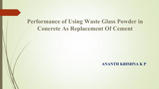 Performance of Using Waste Glass Powder in 
Concrete As Replacement Of Cement 
ANANTH KRISHNA K P 
 