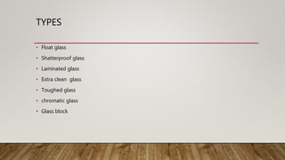 TYPES
• Float glass
• Shatterproof glass
• Laminated glass
• Extra clean glass
• Toughed glass
• chromatic glass
• Glass block
 