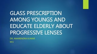 GLASS PRESCRIPTION
AMONG YOUNGS AND
EDUCATE ELDERLY ABOUT
PROGRESSIVE LENSES
DR. AMARENDRA KUMAR
M.S
 