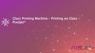 Glass Printing Machine – Printing on Glass -
Pixeljet®
 