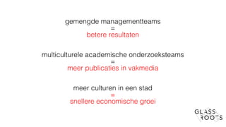 gemengde managementteams
=
betere resultaten
multiculturele academische onderzoeksteams
=
meer publicaties in vakmedia
meer culturen in een stad
=
snellere economische groei
 