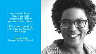 Innovation is not
about people
getting to follow
you into the future.
It’s about getting
them to co-create it
with you.
Linda A. Hall
Harvard Business School
 