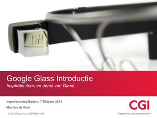 Google Glass Introductie 
Inspiratie door, en demo van Glass 
Ingenieursdag Bodem, 7 Oktober 2014 
Maurice de Boer 
© CGI Group Inc. CONFIDENTIAL 
 