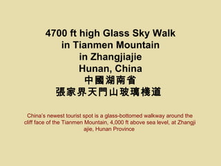 4700 ft high Glass Sky Walk in Tianmen Mountain in Zhangjiajie Hunan, China 中國湖南省 張家界天門山玻璃棧道   China’s newest tourist  spot  is  a  glass-bottomed walkway around  the  cliff face of the Tianmen Mountain ,  4,000 ft above  sea level,  at Zhangjiajie, Hunan Province   