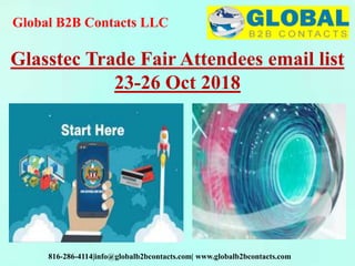 Global B2B Contacts LLC
816-286-4114|info@globalb2bcontacts.com| www.globalb2bcontacts.com
Glasstec Trade Fair Attendees email list
23-26 Oct 2018
 