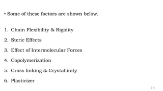 • Some of these factors are shown below.
1. Chain Flexibility & Rigidity
2. Steric Effects
3. Effect of Intermolecular Forces
4. Copolymerization
5. Cross linking & Crystallinity
6. Plasticizer
14
 