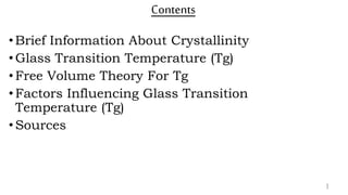 Contents
• Brief Information About Crystallinity
•Glass Transition Temperature (Tg)
• Free Volume Theory For Tg
• Factors Influencing Glass Transition
Temperature (Tg)
• Sources
1
 