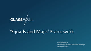 ‘Squads and Maps’ Framework
Luke Robbertse
Technology Squads Operations Manager
December 2019
 