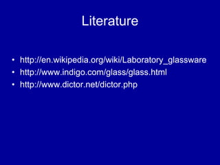 Literature
• http://en.wikipedia.org/wiki/Laboratory_glassware
• http://www.indigo.com/glass/glass.html
• http://www.dictor.net/dictor.php
 