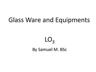 Glass Ware and Equipments
LO3
By Samuel M. BSc
 