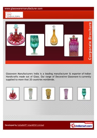 Glassware Manufacturers India is a leading manufacturer & exporter of Indian
Handicrafts made out of Glass. Our range of Decorative Glassware is currently
supplied to more that 20 countries worldwide.
 