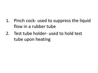 1. Pinch cock- used to suppress the liquid
flow in a rubber tube
2. Test tube holder- used to hold test
tube upon heating
 