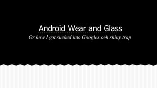 Android Wear and Glass
Or how I got sucked into Googles ooh shiny trap
 