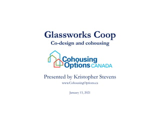Glassworks Coop
Co-design and cohousing
Presented by Kristopher Stevens
www.CohousingOptions.ca
January 13, 2021
 