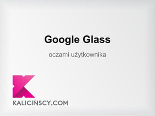Google Glass
oczami użytkownika
 