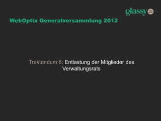 WebOptix Generalversammlung 2012
Traktandum 6: Entlastung der Mitglieder des
Verwaltungsrats
 