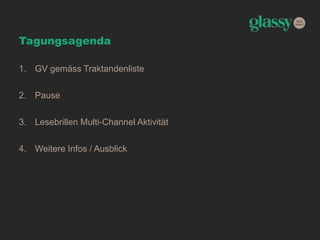 Tagungsagenda
1. GV gemäss Traktandenliste
2. Pause
3. Lesebrillen Multi-Channel Aktivität
4. Weitere Infos / Ausblick
 