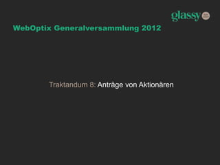 WebOptix Generalversammlung 2012
Traktandum 8: Anträge von Aktionären
 