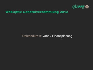 WebOptix Generalversammlung 2012
Traktandum 9: Varia / Finanzplanung
 