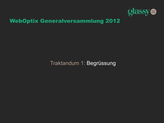 WebOptix Generalversammlung 2012
Traktandum 1: Begrüssung
 