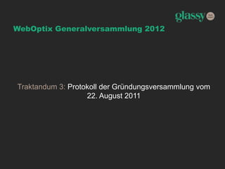 WebOptix Generalversammlung 2012
Traktandum 3: Protokoll der Gründungsversammlung vom
22. August 2011
 