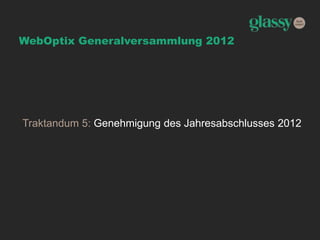 WebOptix Generalversammlung 2012
Traktandum 5: Genehmigung des Jahresabschlusses 2012
 