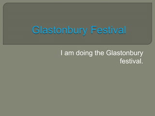 I am doing the Glastonbury 
festival. 
 