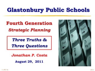 Glastonbury Public Schools
Fourth Generation
Strategic Planning
Three Truths &
Three Questions
Jonathan P. Costa
August 29, 2011
© JPC Sr. 2011
 