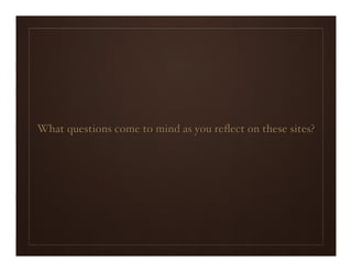 What questions come to mind as you reﬂect on these sites?
 