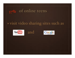 57% of online teens

‣ visit   video sharing sites such as

               and
 