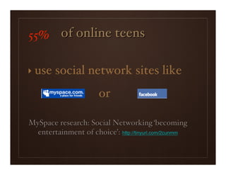 55% of online teens

‣ use   social network sites like
                       or

MySpace research: Social Networking ‘becoming
  entertainment of choice’: http://tinyurl.com/2cunmm
 