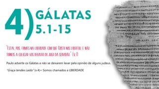 “Estai, pois, firmes na liberdade com que Cristo nos libertou, e não
torneis a colocar-vos debaixo do jugo da servidão.” (v.1)
Paulo adverte os Gálatas a não se deixarem levar pela opinião de alguns judeus.
“Graça tendes caído” (v.4)= Somos chamados a LIBERDADE
 