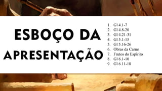 1. Gl 4.1-7
2. Gl 4.8-20
3. Gl 4.21-31
4. Gl 5.1-15
5. Gl 5.16-26
6. Obras da Carne
7. Frutos do Espírito
8. Gl 6.1-10
9. Gl 6.11-18
 