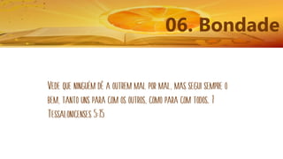 06. Bondade
Vede que ninguém dê a outrem mal por mal, mas segui sempre o
bem, tanto uns para com os outros, como para com todos. 1
Tessalonicenses 5:15
 