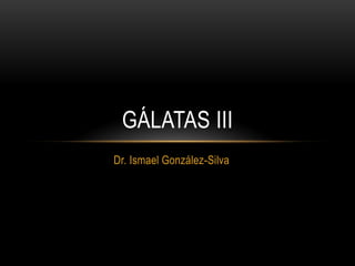 GÁLATAS III
Dr. Ismael González-Silva

 