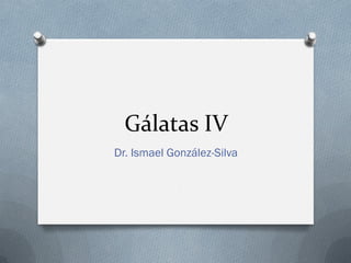 Gálatas IV
Dr. Ismael González-Silva

 