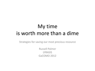 My time
is worth more than a dime
 Strategies for saving our most precious resource

                 Russell Palmer
                    LYRASIS
                 GaCOMO 2012
 